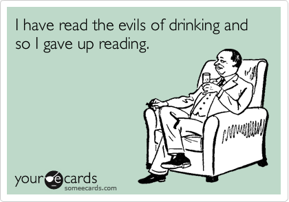I have read the evils of drinking and so I gave up reading.