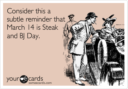 Consider this a
subtle reminder that
March 14 is Steak
and BJ Day.