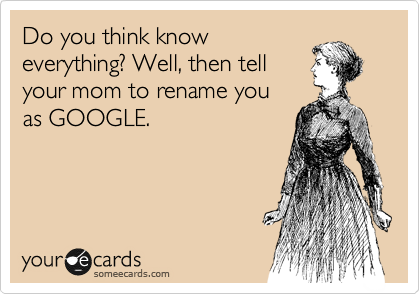 Do you think know
everything? Well, then tell
your mom to rename you
as GOOGLE.