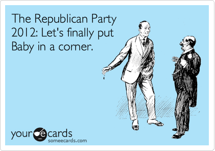 The Republican Party
2012: Let's finally put
Baby in a corner.
