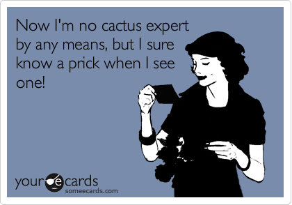 Now I'm no cactus expert
by any means, but I sure
know a prick when I see
one! 