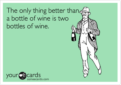 The only thing better than
a bottle of wine is two
bottles of wine.