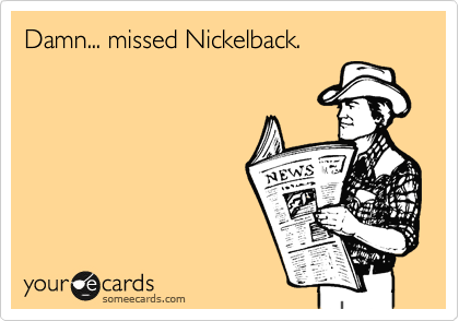 Damn... missed Nickelback.