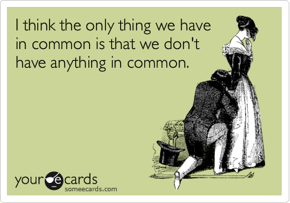 I think the only thing we have  
in common is that we don't
have anything in common. 