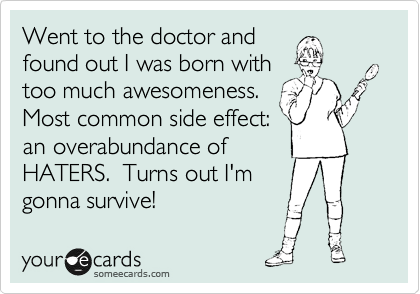 Went to the doctor and
found out I was born with
too much awesomeness. 
Most common side effect:
an overabundance of
HATERS.  Turns out I'm
gonna survive!