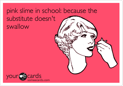 pink slime in school: because the substitute doesn't
swallow
