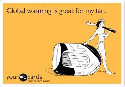 Global warming is great for my tan. 