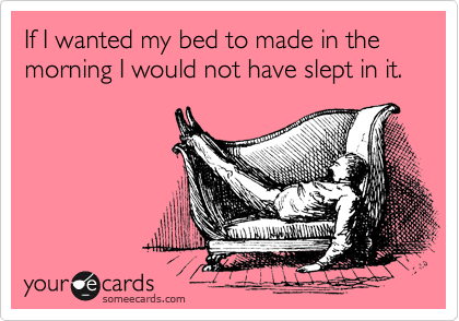 If I wanted my bed to made in the morning I would not have slept in it.