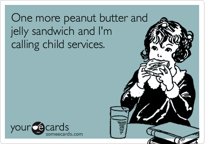 One more peanut butter and
jelly sandwich and I'm
calling child services. 