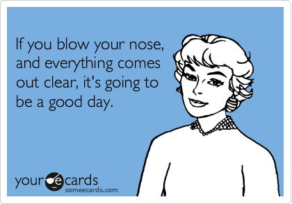 
If you blow your nose,
and everything comes
out clear, it's going to 
be a good day. 