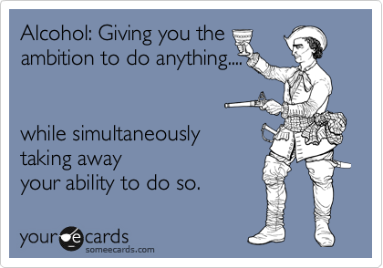 Alcohol: Giving you the 
ambition to do anything....


while simultaneously 
taking away
your ability to do so.