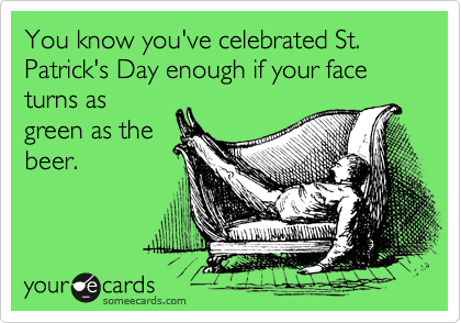 You know you've celebrated St. Patrick's Day enough if your face turns as
green as the
beer.