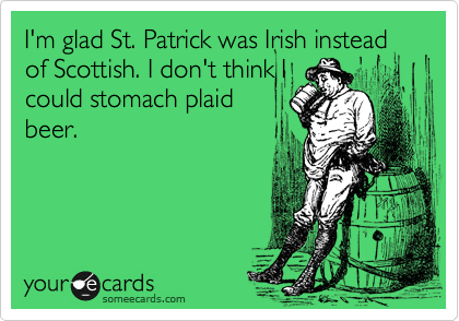 I'm glad St. Patrick was Irish instead of Scottish. I don't think I
could stomach plaid
beer.