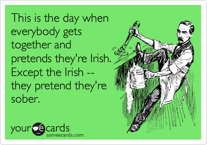 This is the day when
everybody gets
together and
pretends they're Irish.
Except the Irish --
they pretend they're
sober.