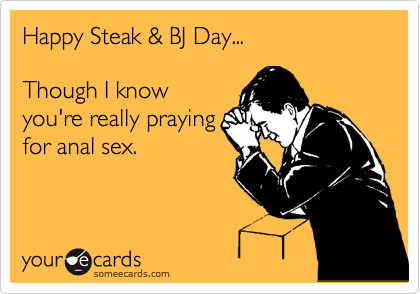 Happy Steak & BJ Day...

Though I know
you're really praying
for anal sex.