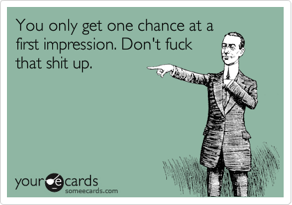 You only get one chance at a
first impression. Don't fuck
that shit up. 