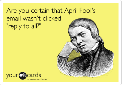 Are you certain that April Fool's email wasn't clicked
"reply to all?"