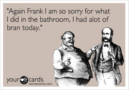 "Again Frank I am so sorry for what I did in the bathroom, I had alot of bran today."