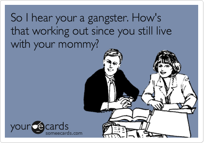 So I hear your a gangster. How's that working out since you still live with your mommy?