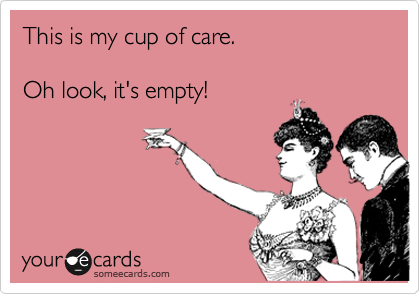 This is my cup of care.

Oh look, it's empty!