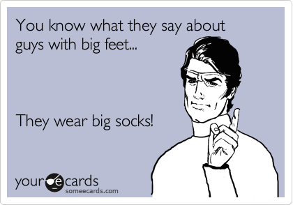 You know what they say about guys with big feet...  



They wear big socks!