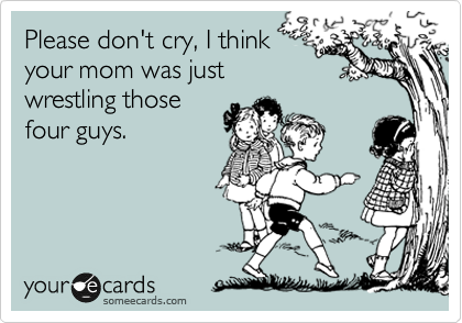 Please don't cry, I think
your mom was just
wrestling those
four guys.