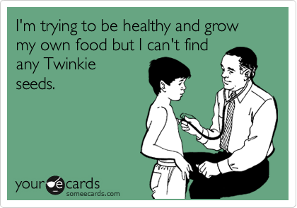 I'm trying to be healthy and grow my own food but I can't find
any Twinkie
seeds.