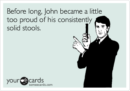 Before long, John became a little
too proud of his consistently
solid stools. 