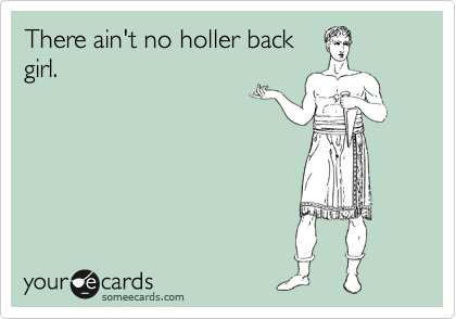 There ain't no holler back
girl.