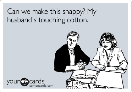 Can we make this snappy? My husband's touching cotton. 