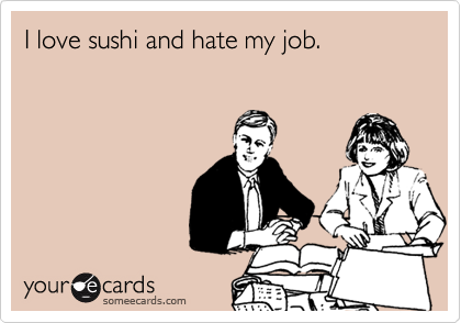I love sushi and hate my job.