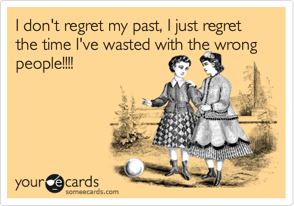 I don't regret my past, I just regret the time I've wasted with the wrong people!!!!