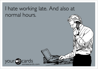 I hate working late. And also at normal hours.  