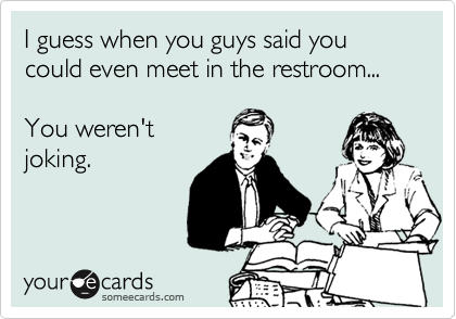 I guess when you guys said you could even meet in the restroom...

You weren't 
joking.
