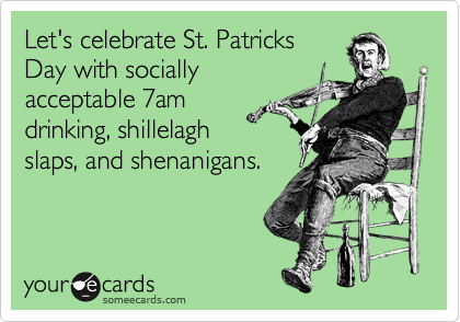 Let's celebrate St. Patricks
Day with socially
acceptable 7am
drinking, shillelagh
slaps, and shenanigans.