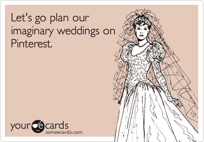 Let's go plan our
imaginary weddings on
Pinterest. 