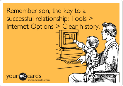 Remember son, the key to a successful relationship: Tools %3E Internet Options %3E Clear history.