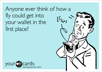 Anyone ever think of how a
fly could get into
your wallet in the
first place?