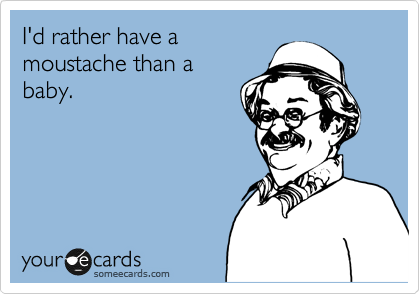 I'd rather have a
moustache than a
baby.