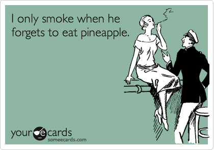 I only smoke when he
forgets to eat pineapple.