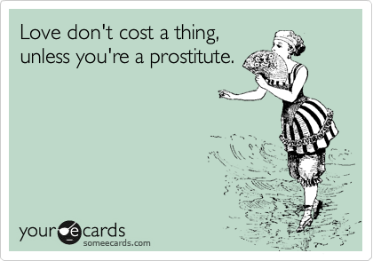 Love don't cost a thing,
unless you're a prostitute.