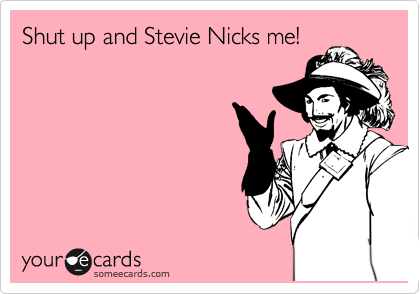 Shut up and Stevie Nicks me!