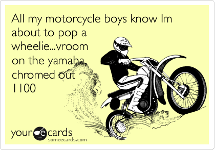 All my motorcycle boys know Im about to pop a
wheelie...vroom
on the yamaha
chromed out
1100