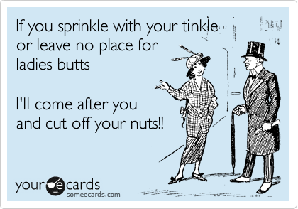 If you sprinkle with your tinkle
or leave no place for 
ladies butts

I'll come after you
and cut off your nuts!!