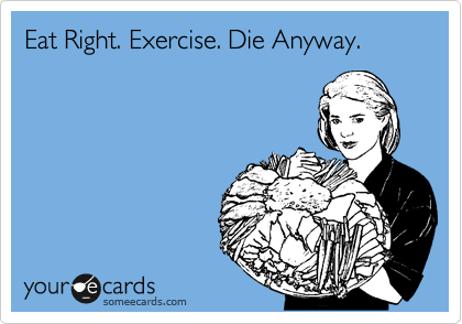 Eat Right. Exercise. Die Anyway.