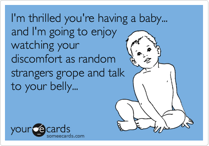 I'm thrilled you're having a baby... and I'm going to enjoy
watching your
discomfort as random
strangers grope and talk
to your belly... 
