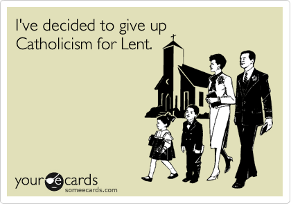 I've decided to give up 
Catholicism for Lent.