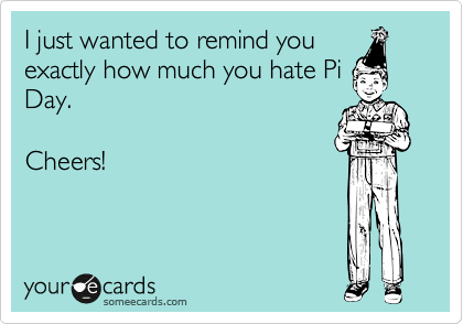 I just wanted to remind you
exactly how much you hate Pi
Day.

Cheers!