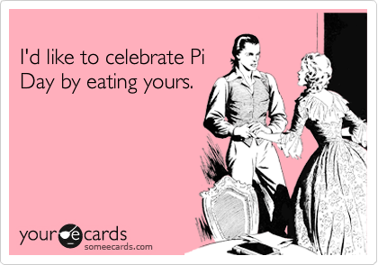 
I'd like to celebrate Pi
Day by eating yours.