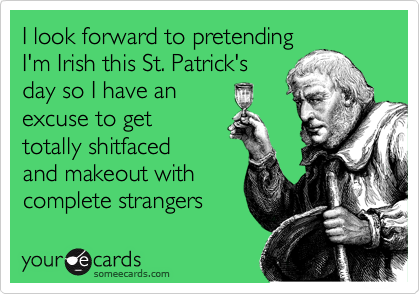 I look forward to pretending
I'm Irish this St. Patrick's
day so I have an 
excuse to get
totally shitfaced 
and makeout with
complete strangers